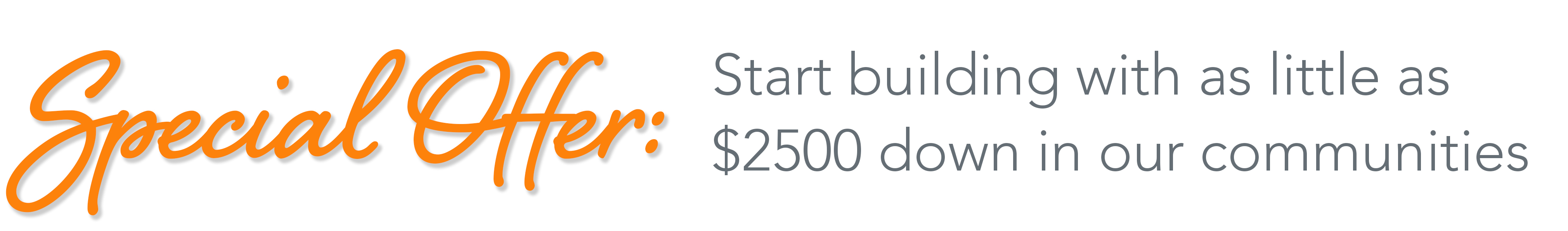 Special offer - start building with as little as $2500 down